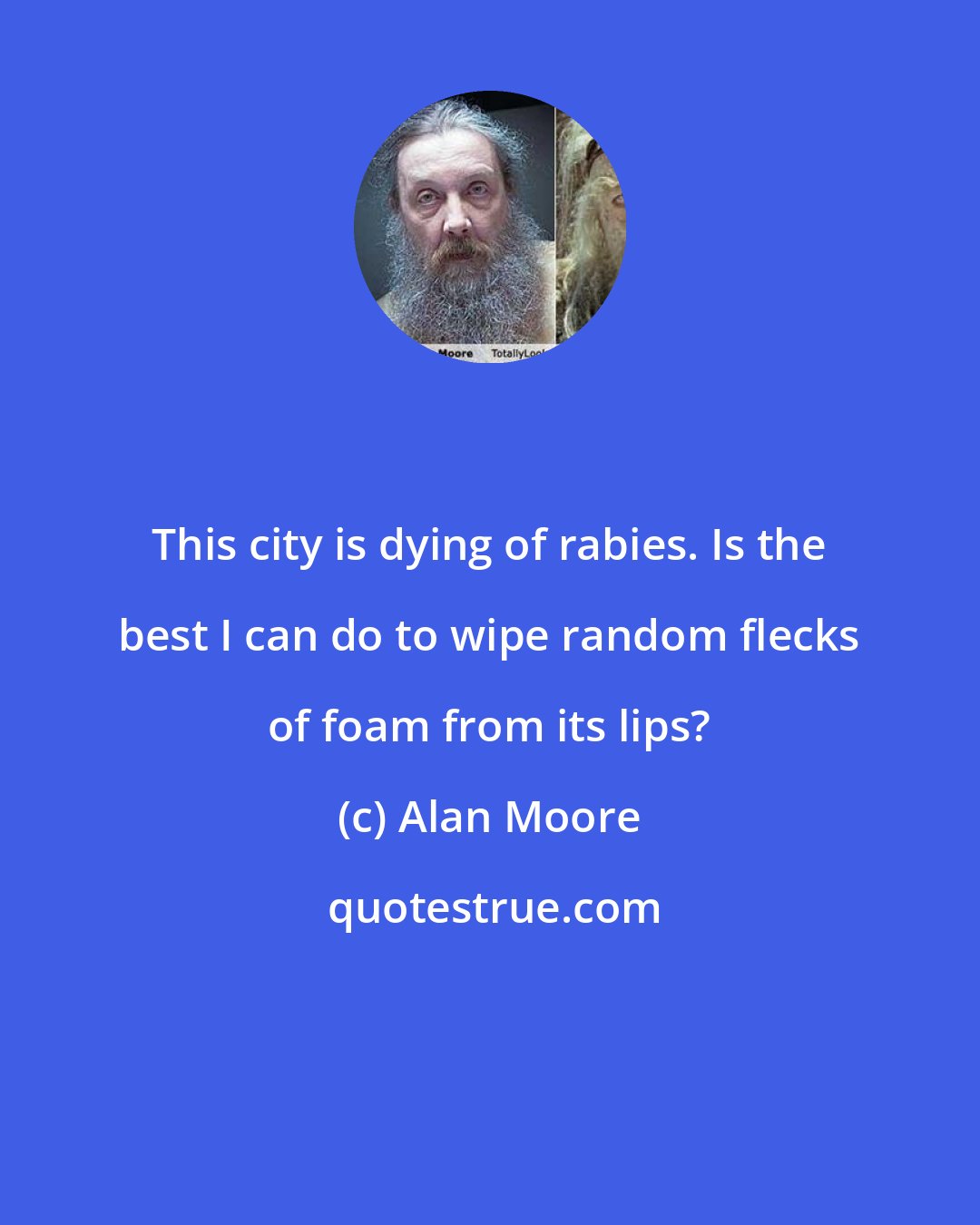 Alan Moore: This city is dying of rabies. Is the best I can do to wipe random flecks of foam from its lips?