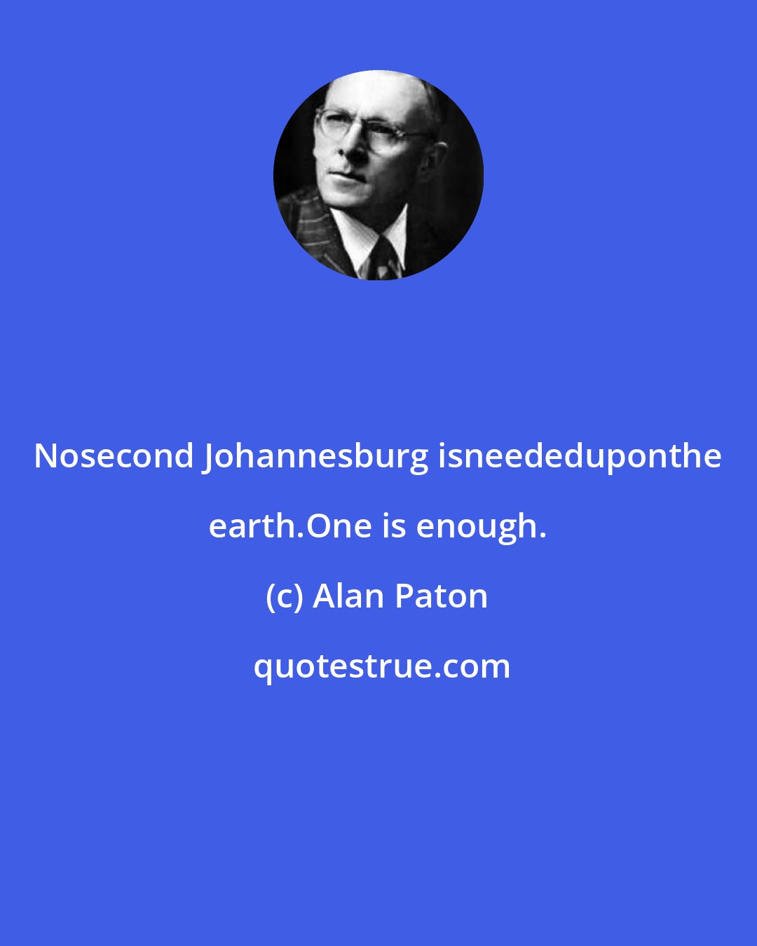 Alan Paton: Nosecond Johannesburg isneededuponthe earth.One is enough.