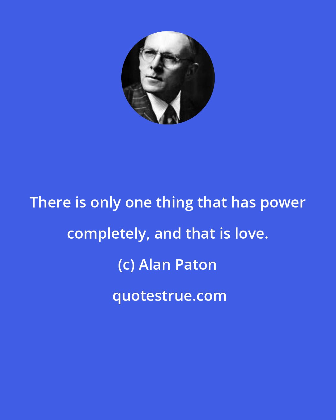 Alan Paton: There is only one thing that has power completely, and that is love.