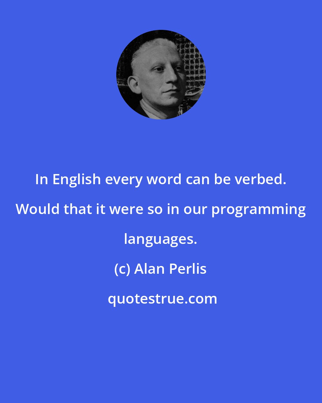 Alan Perlis: In English every word can be verbed. Would that it were so in our programming languages.