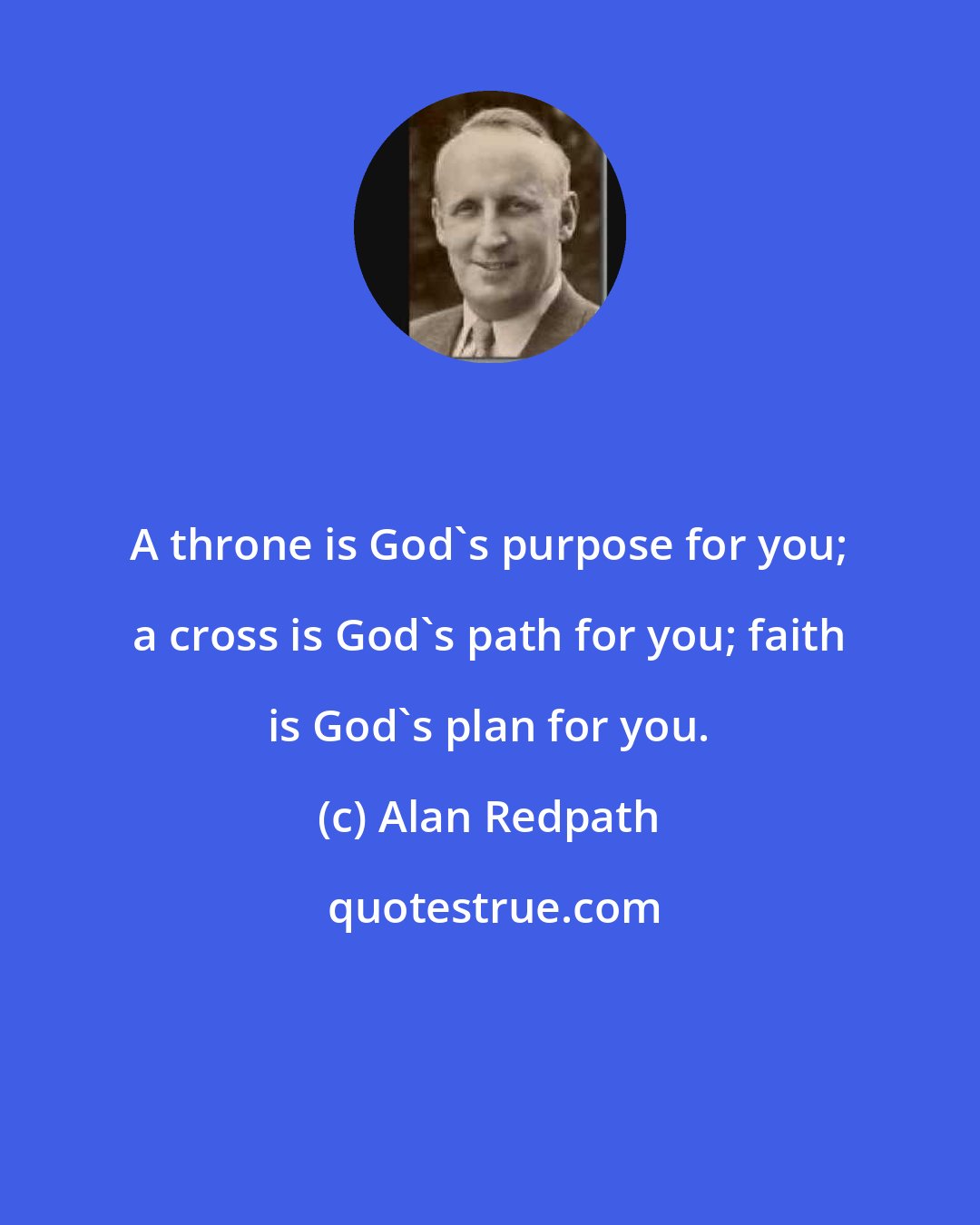 Alan Redpath: A throne is God's purpose for you; a cross is God's path for you; faith is God's plan for you.