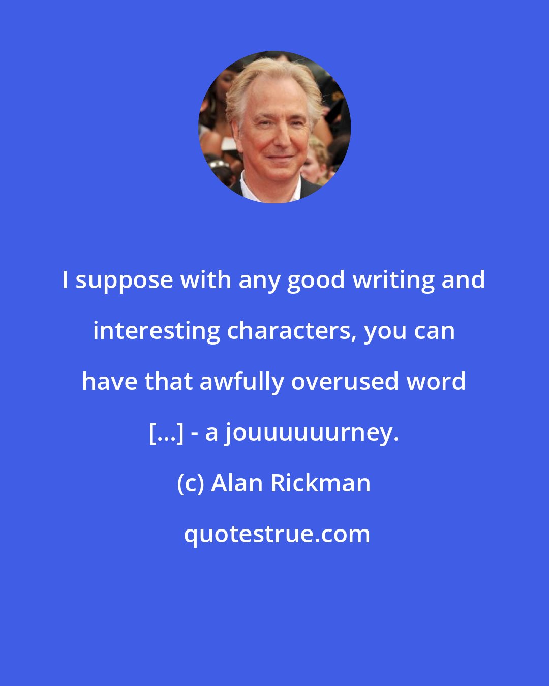 Alan Rickman: I suppose with any good writing and interesting characters, you can have that awfully overused word [...] - a jouuuuuurney.