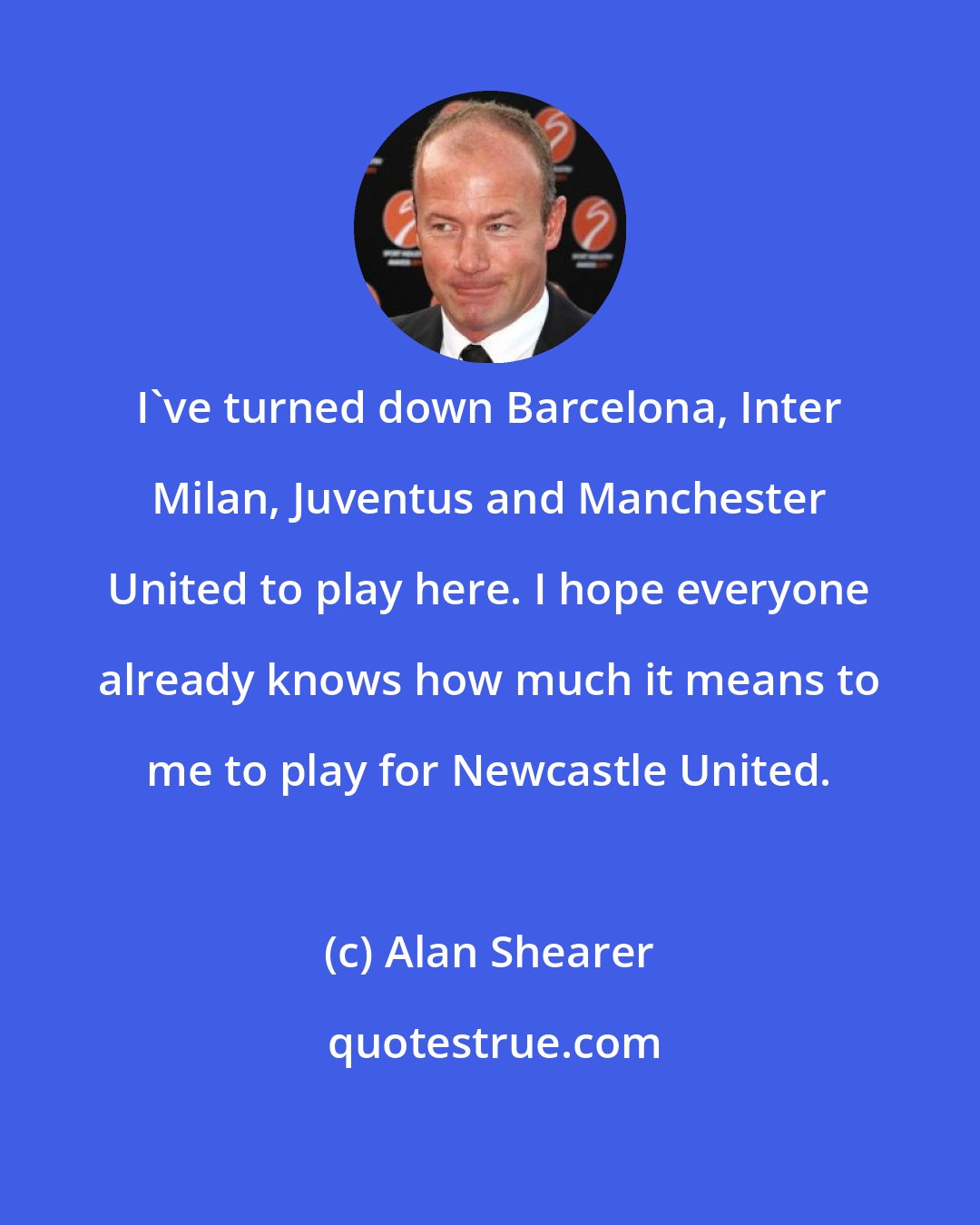 Alan Shearer: I've turned down Barcelona, Inter Milan, Juventus and Manchester United to play here. I hope everyone already knows how much it means to me to play for Newcastle United.