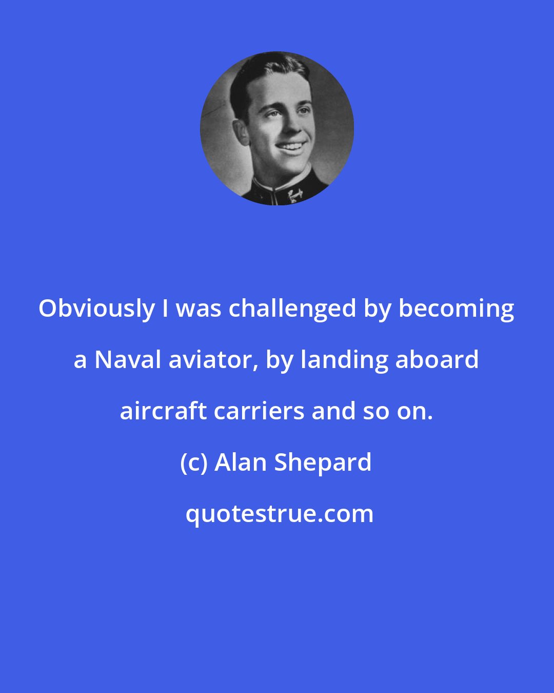 Alan Shepard: Obviously I was challenged by becoming a Naval aviator, by landing aboard aircraft carriers and so on.