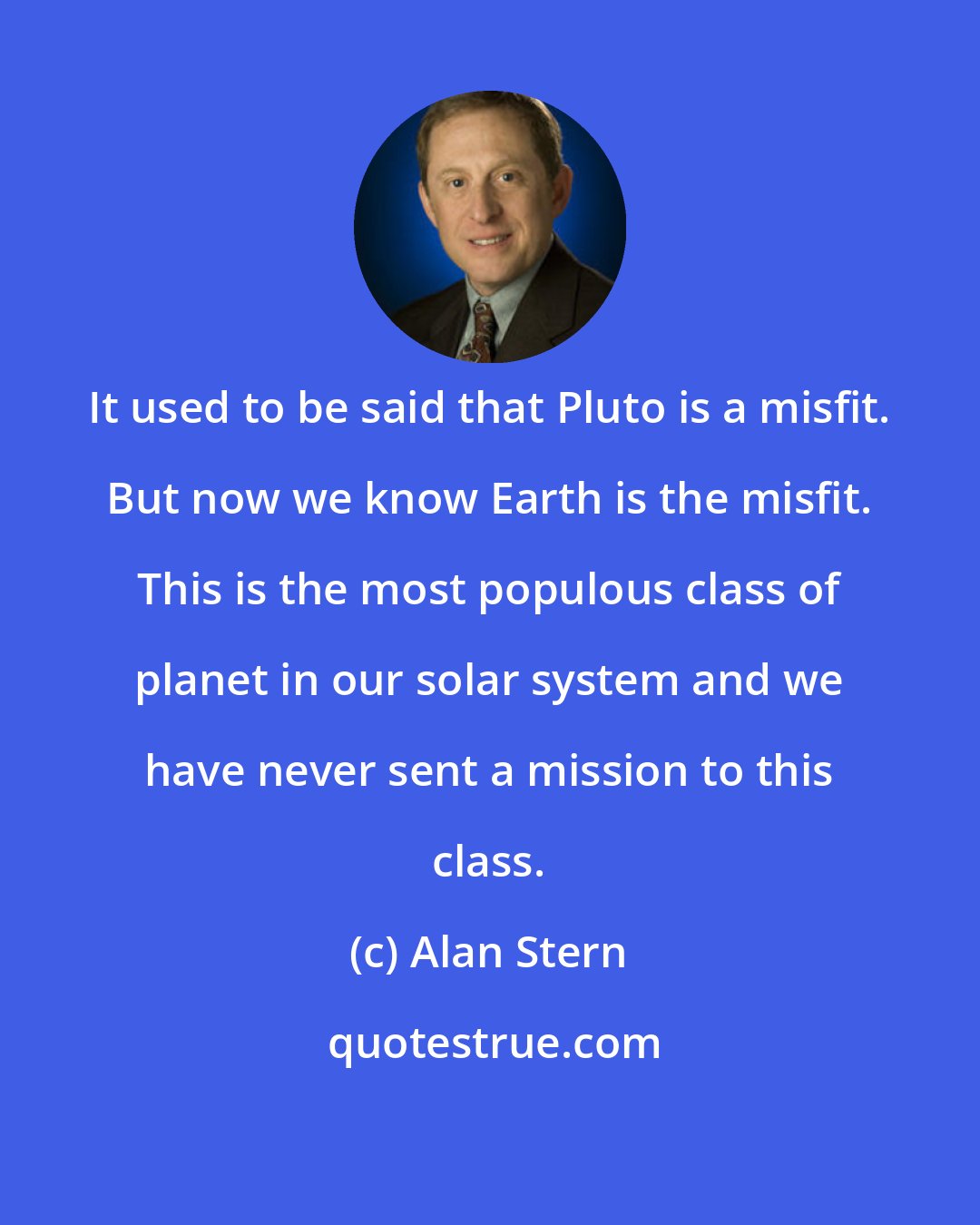 Alan Stern: It used to be said that Pluto is a misfit. But now we know Earth is the misfit. This is the most populous class of planet in our solar system and we have never sent a mission to this class.