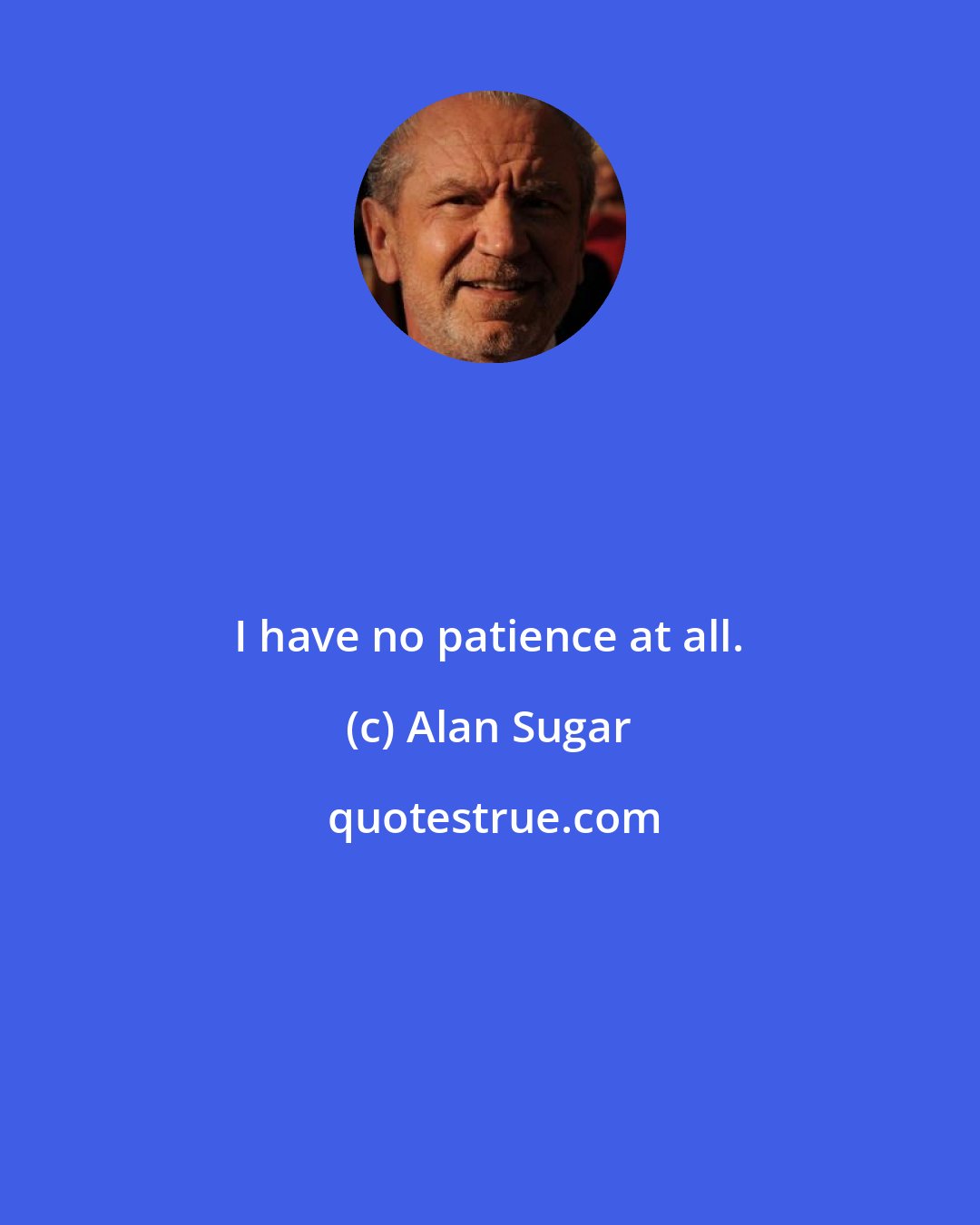 Alan Sugar: I have no patience at all.