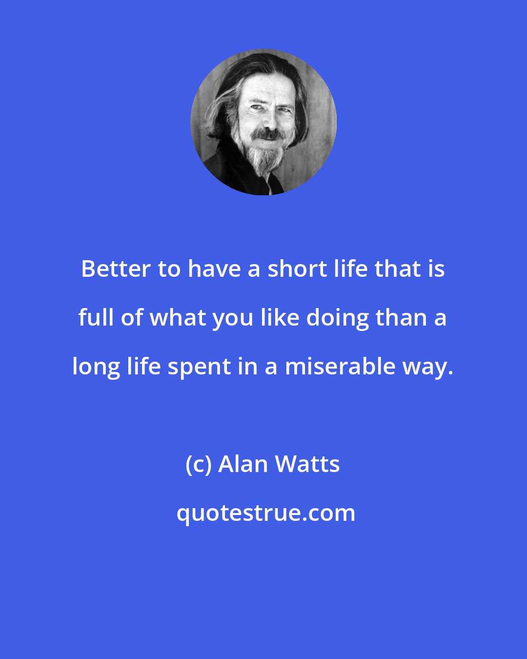 Alan Watts: Better to have a short life that is full of what you like doing than a long life spent in a miserable way.