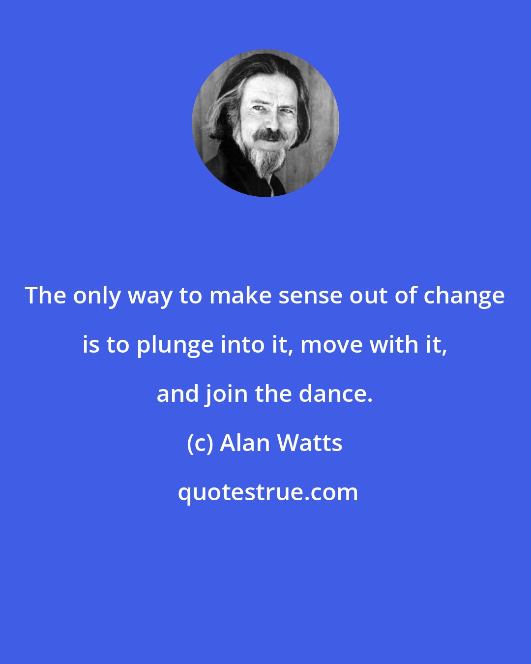 Alan Watts: The only way to make sense out of change is to plunge into it, move with it, and join the dance.