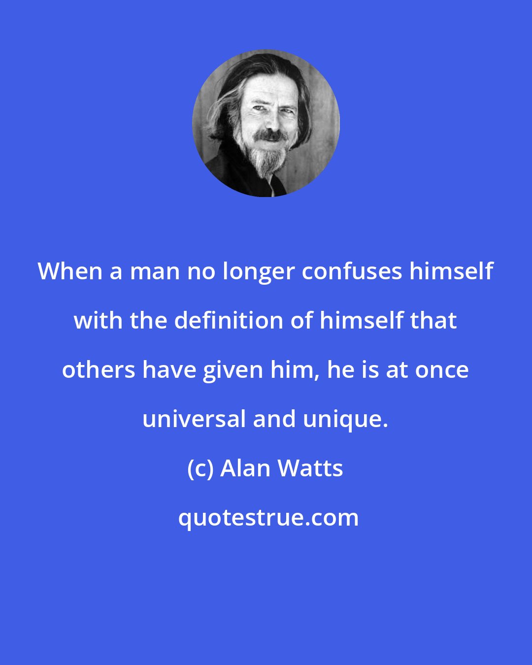 Alan Watts: When a man no longer confuses himself with the definition of himself that others have given him, he is at once universal and unique.