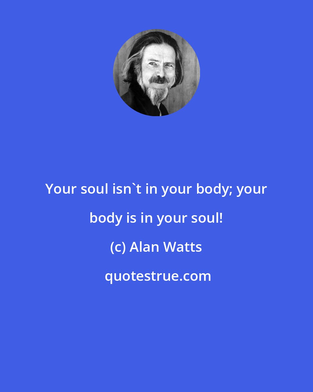 Alan Watts: Your soul isn't in your body; your body is in your soul!