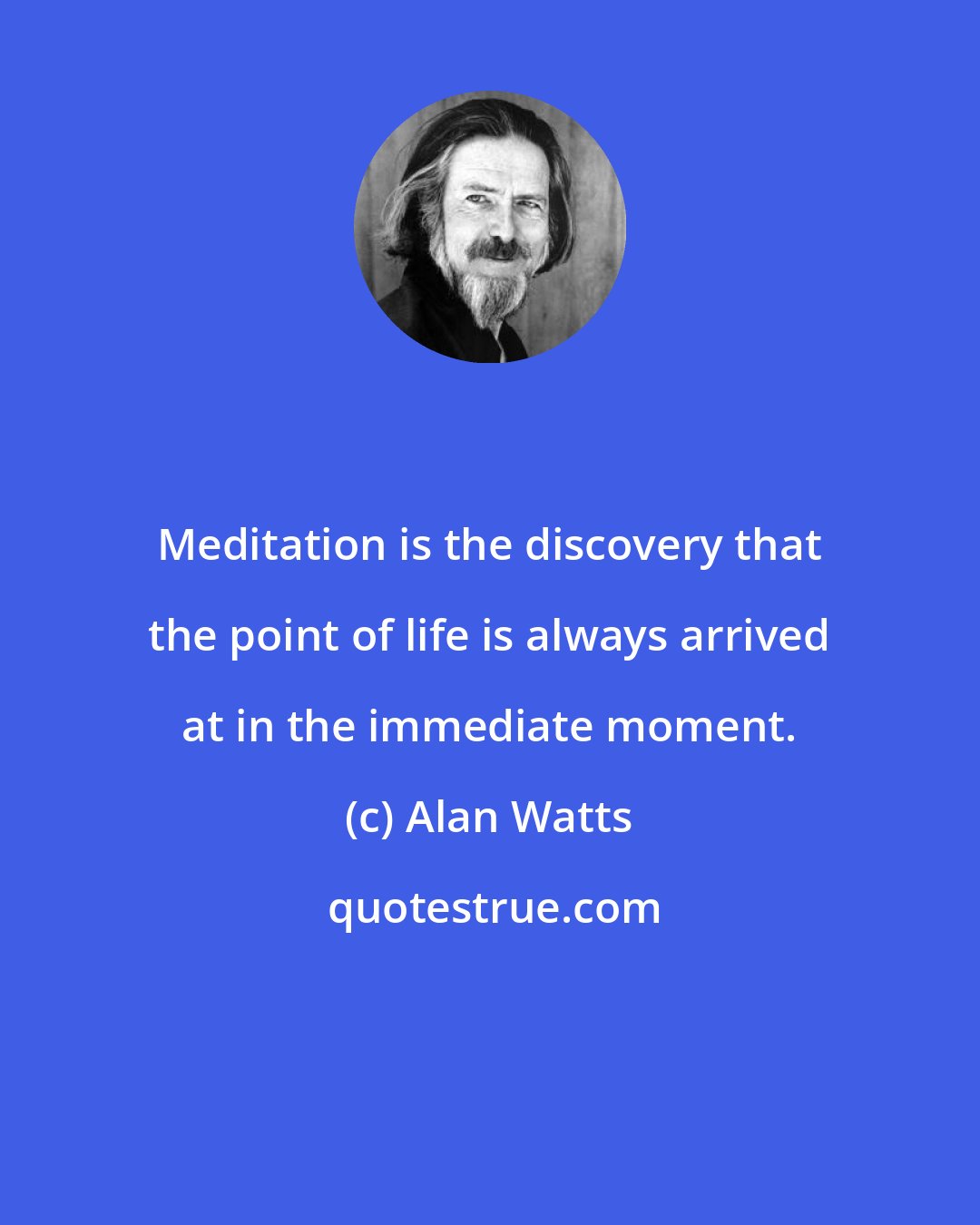 Alan Watts: Meditation is the discovery that the point of life is always arrived at in the immediate moment.