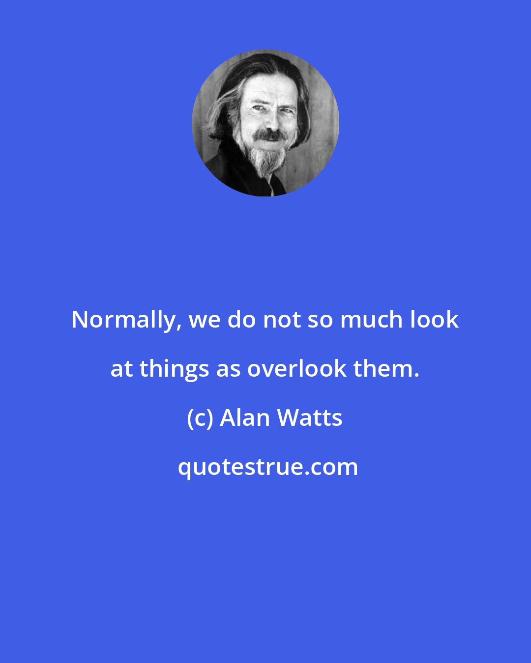 Alan Watts: Normally, we do not so much look at things as overlook them.