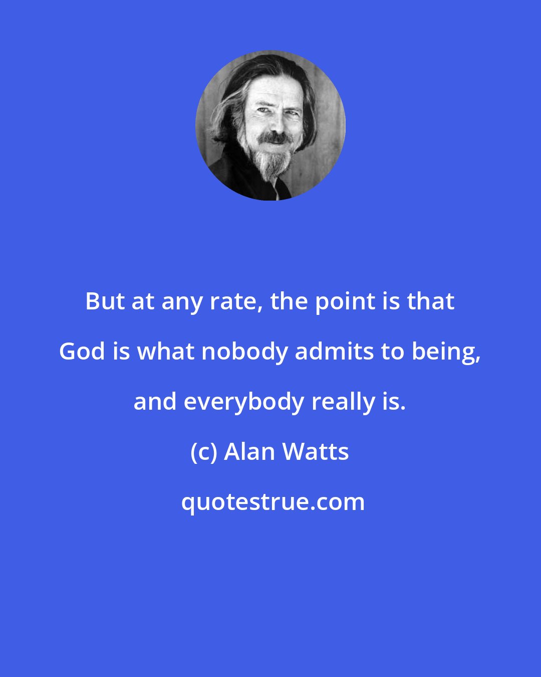 Alan Watts: But at any rate, the point is that God is what nobody admits to being, and everybody really is.