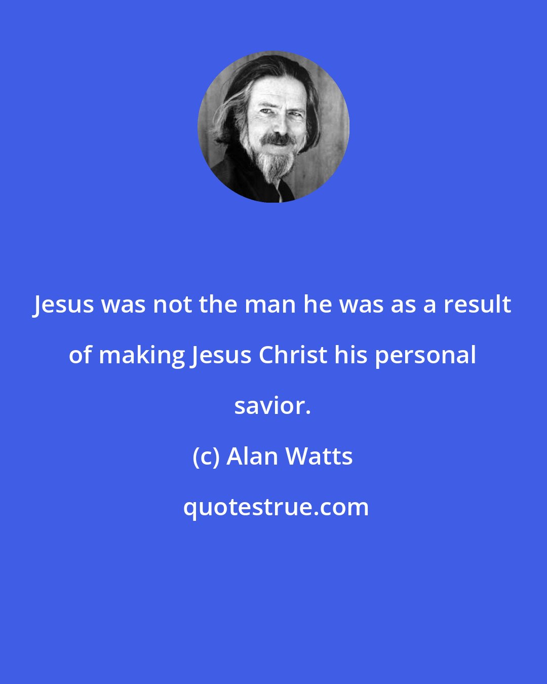 Alan Watts: Jesus was not the man he was as a result of making Jesus Christ his personal savior.