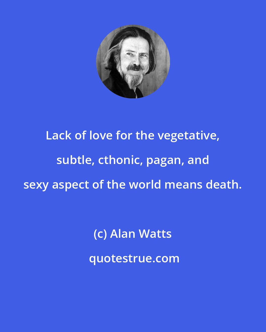 Alan Watts: Lack of love for the vegetative, subtle, cthonic, pagan, and sexy aspect of the world means death.