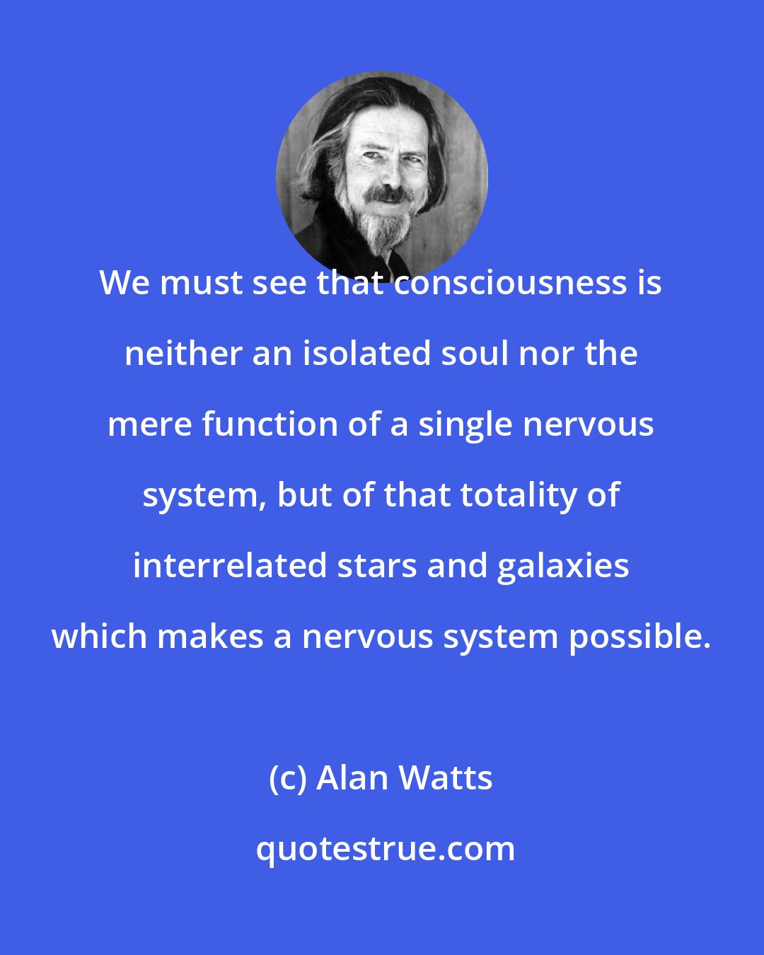 Alan Watts: We must see that consciousness is neither an isolated soul nor the mere function of a single nervous system, but of that totality of interrelated stars and galaxies which makes a nervous system possible.