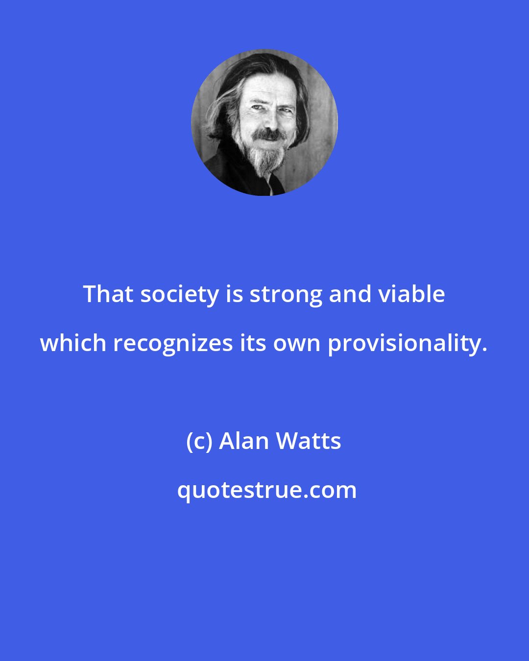 Alan Watts: That society is strong and viable which recognizes its own provisionality.