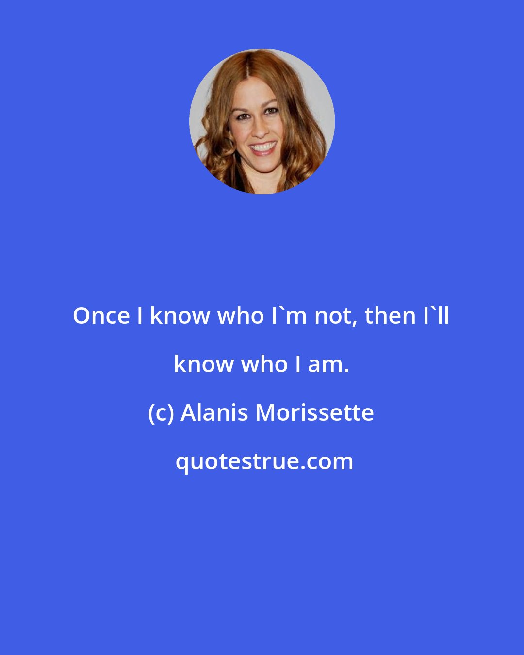 Alanis Morissette: Once I know who I'm not, then I'll know who I am.