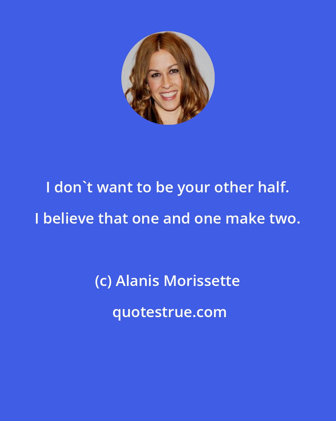 Alanis Morissette: I don't want to be your other half. I believe that one and one make two.