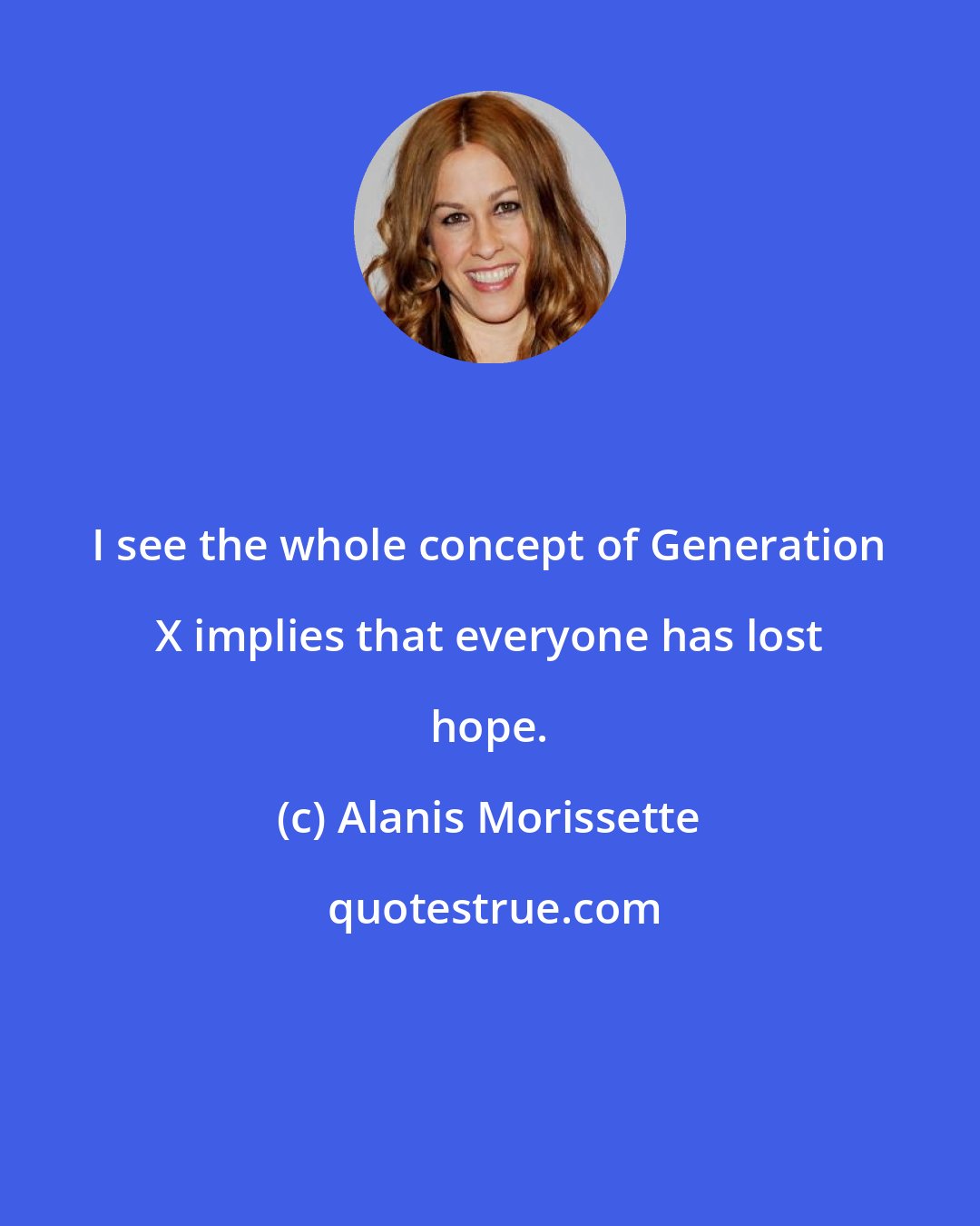 Alanis Morissette: I see the whole concept of Generation X implies that everyone has lost hope.