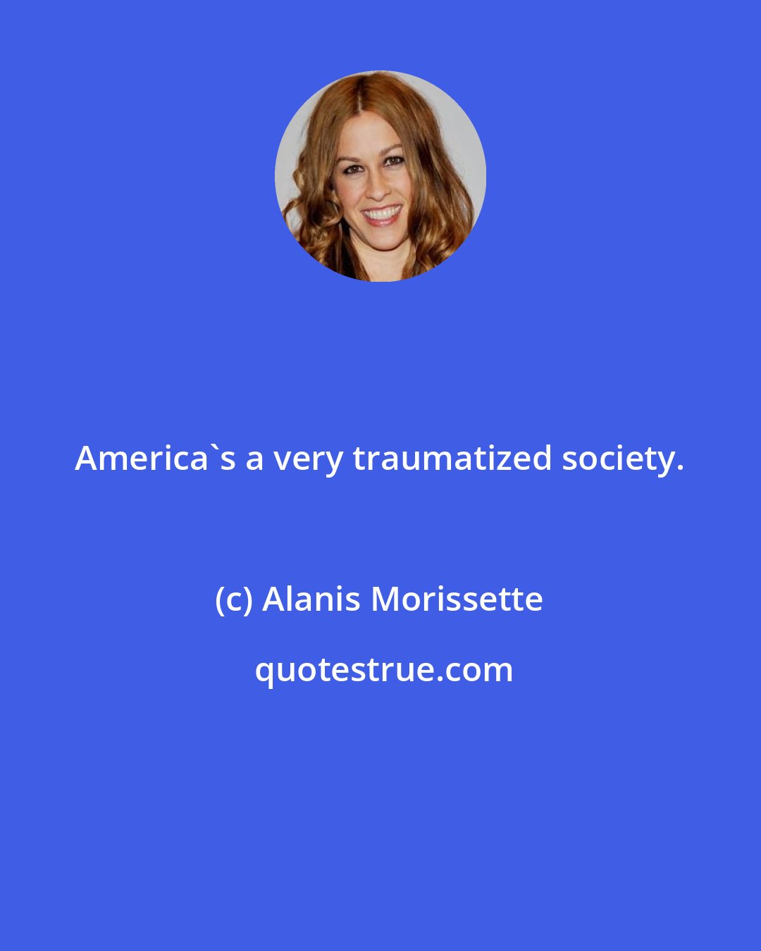 Alanis Morissette: America's a very traumatized society.