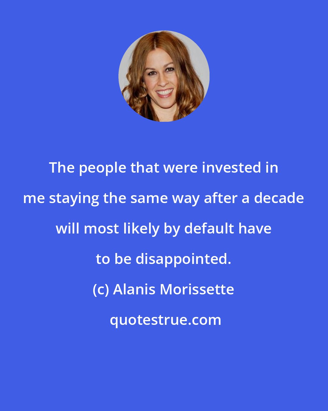 Alanis Morissette: The people that were invested in me staying the same way after a decade will most likely by default have to be disappointed.