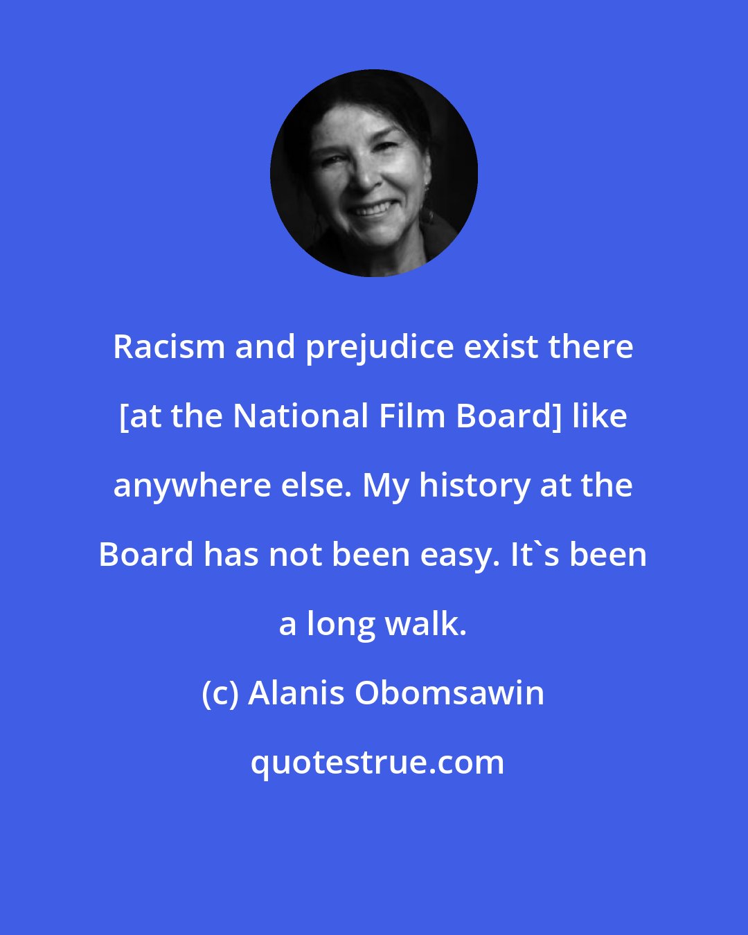 Alanis Obomsawin: Racism and prejudice exist there [at the National Film Board] like anywhere else. My history at the Board has not been easy. It's been a long walk.