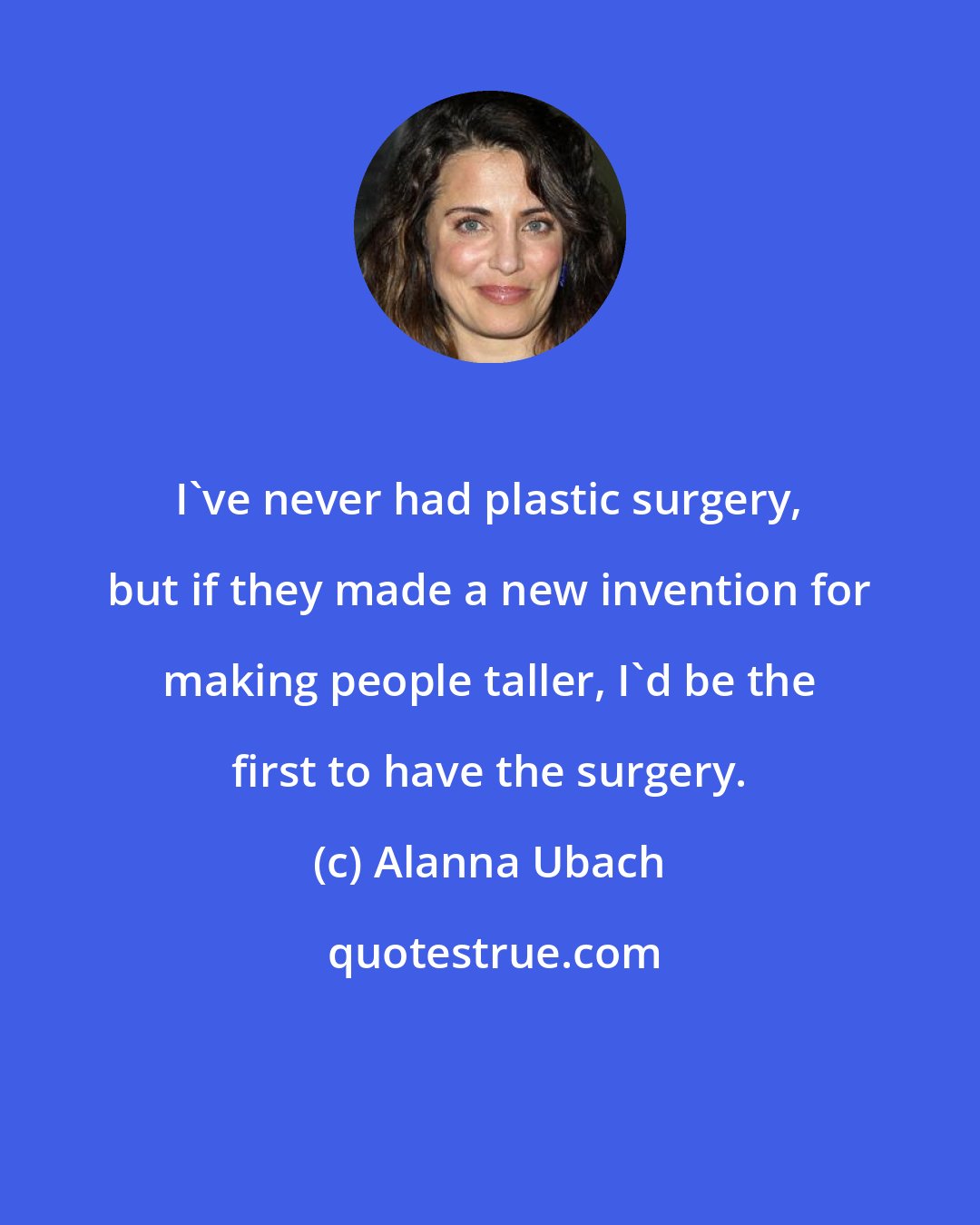 Alanna Ubach: I've never had plastic surgery, but if they made a new invention for making people taller, I'd be the first to have the surgery.