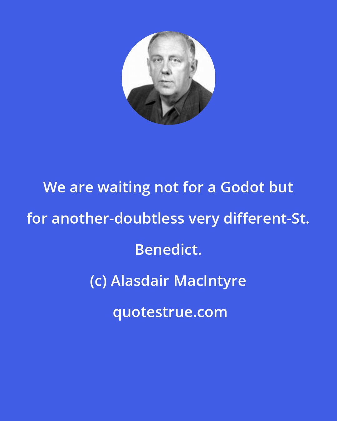 Alasdair MacIntyre: We are waiting not for a Godot but for another-doubtless very different-St. Benedict.