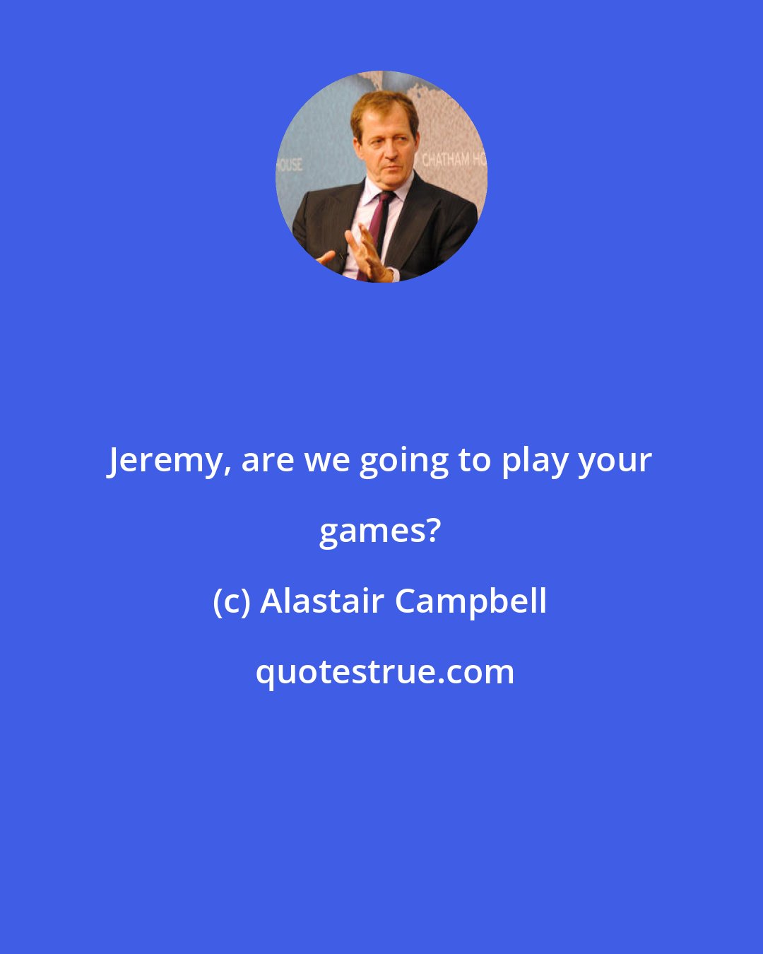 Alastair Campbell: Jeremy, are we going to play your games?