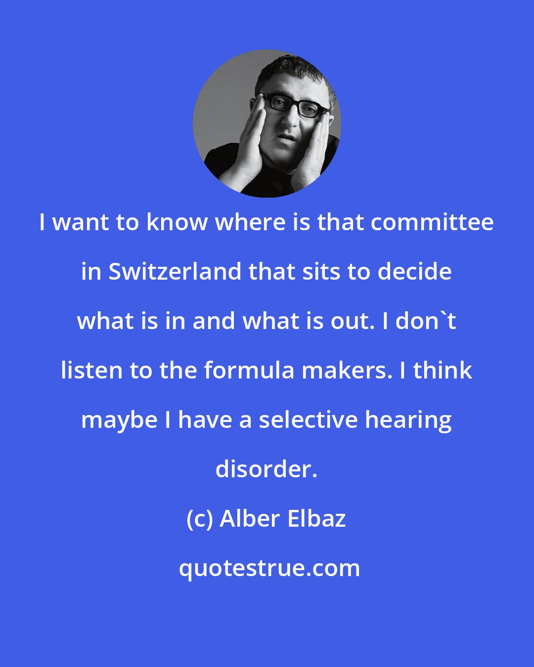 Alber Elbaz: I want to know where is that committee in Switzerland that sits to decide what is in and what is out. I don't listen to the formula makers. I think maybe I have a selective hearing disorder.