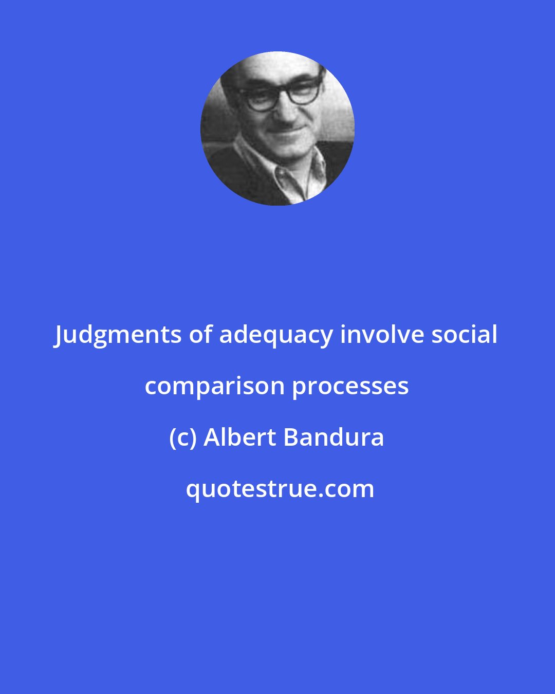 Albert Bandura: Judgments of adequacy involve social comparison processes