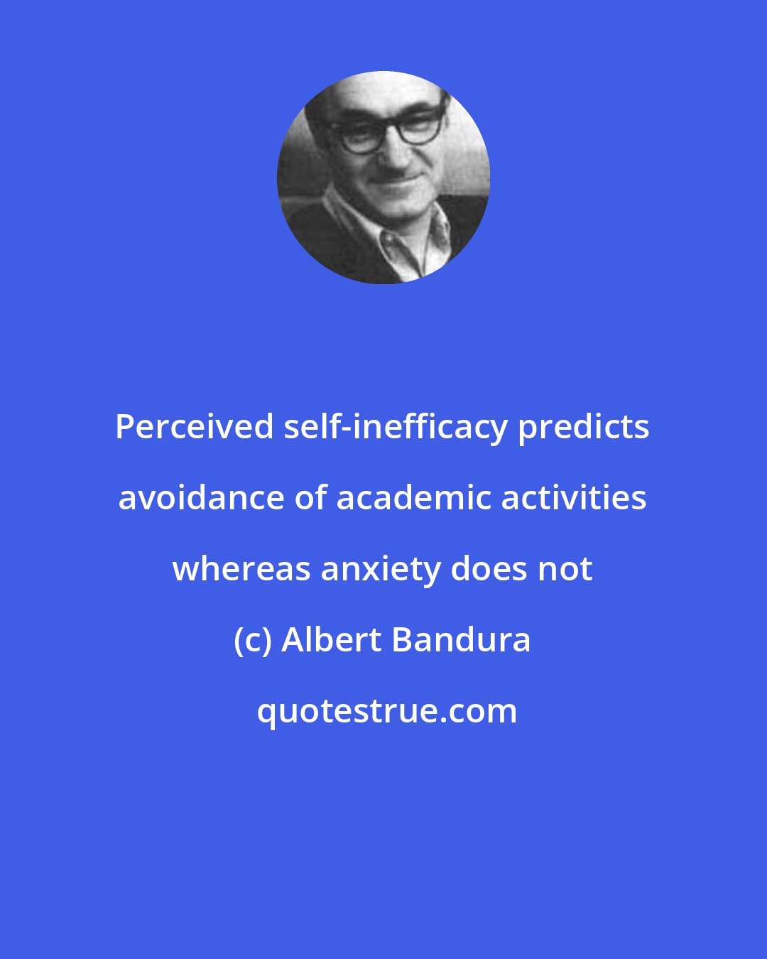 Albert Bandura: Perceived self-inefficacy predicts avoidance of academic activities whereas anxiety does not