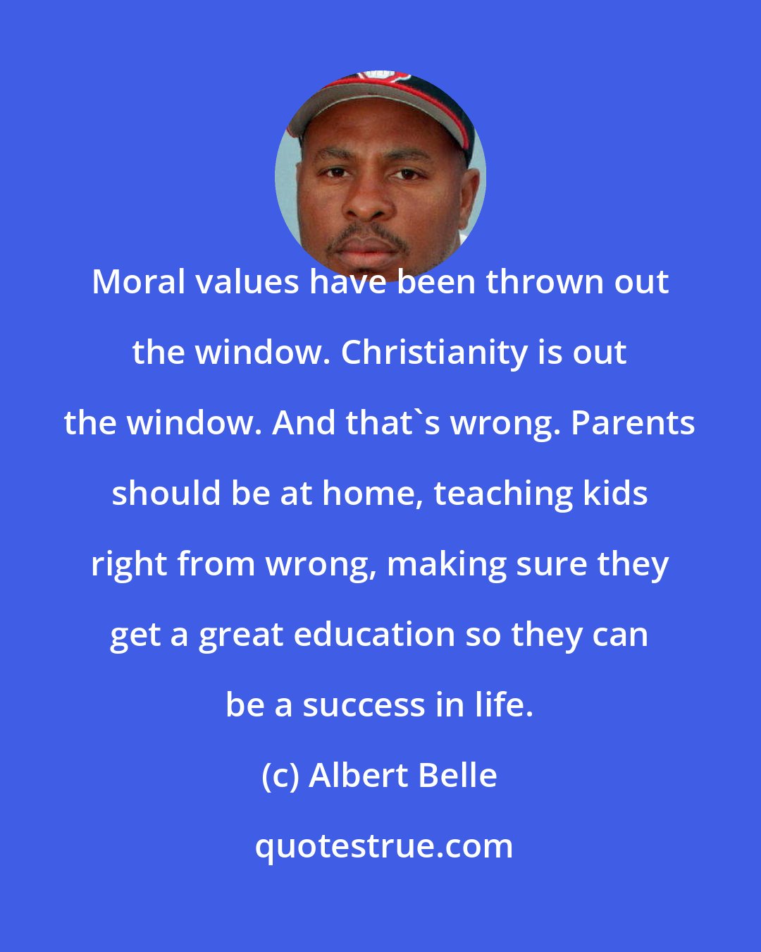 Albert Belle: Moral values have been thrown out the window. Christianity is out the window. And that's wrong. Parents should be at home, teaching kids right from wrong, making sure they get a great education so they can be a success in life.