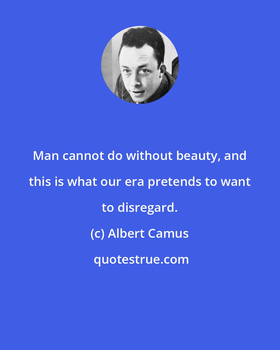 Albert Camus: Man cannot do without beauty, and this is what our era pretends to want to disregard.