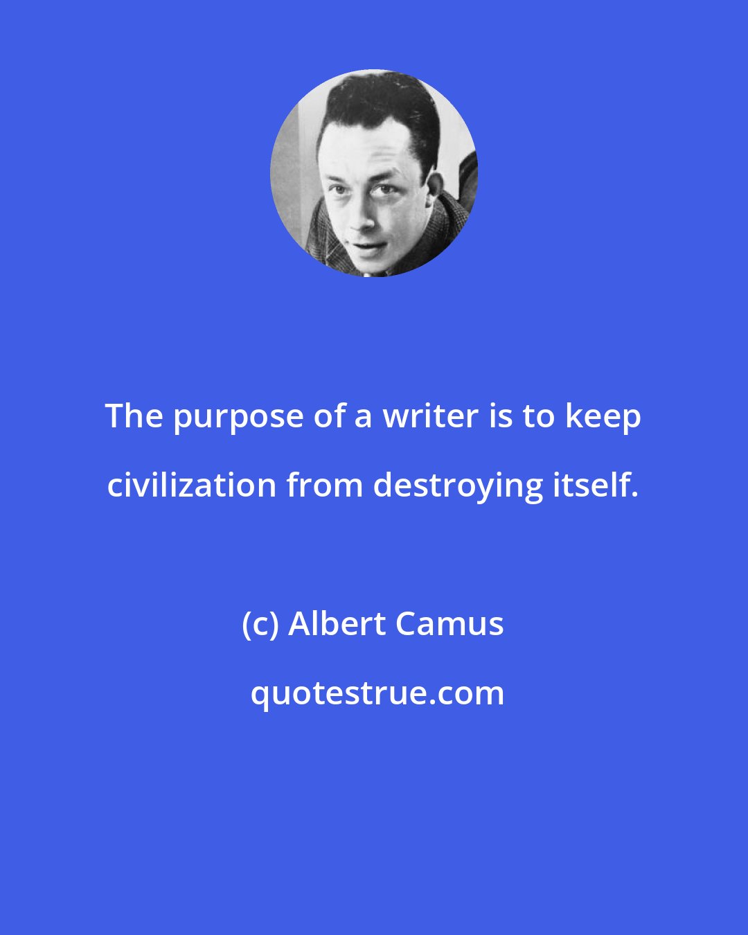 Albert Camus: The purpose of a writer is to keep civilization from destroying itself.