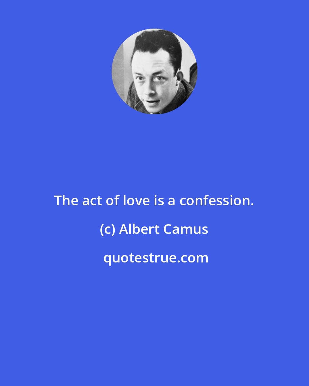 Albert Camus: The act of love is a confession.