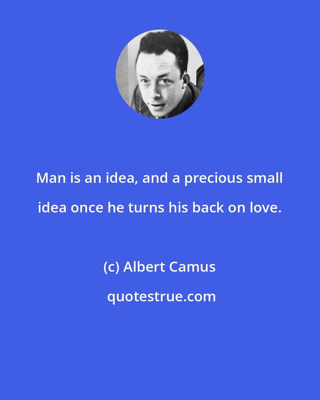 Albert Camus: Man is an idea, and a precious small idea once he turns his back on love.