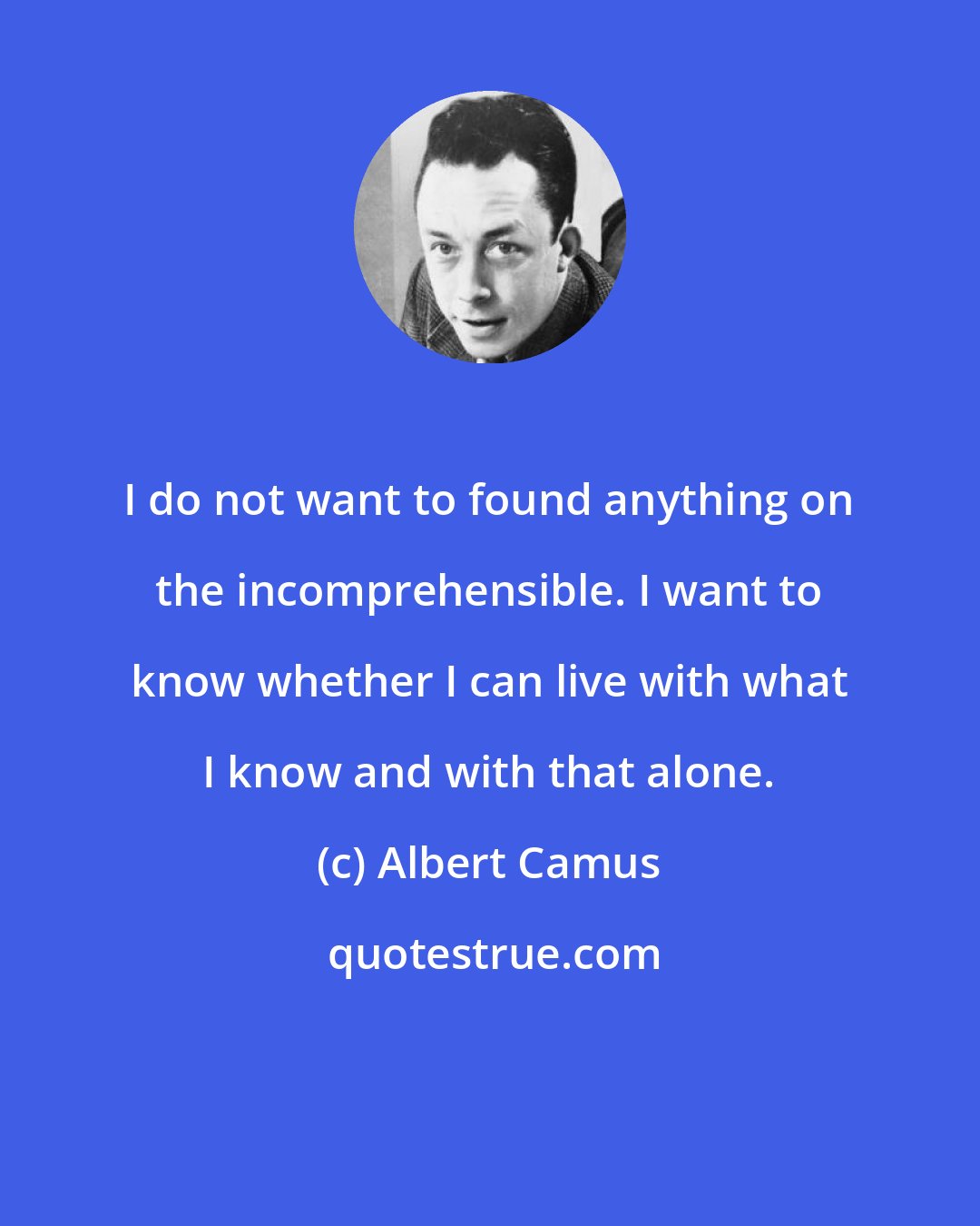 Albert Camus: I do not want to found anything on the incomprehensible. I want to know whether I can live with what I know and with that alone.
