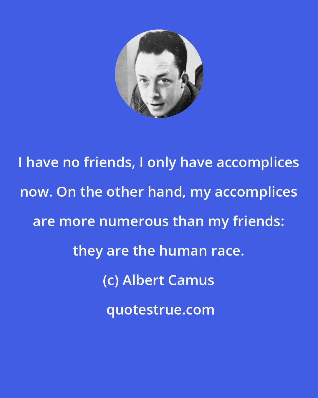 Albert Camus: I have no friends, I only have accomplices now. On the other hand, my accomplices are more numerous than my friends: they are the human race.