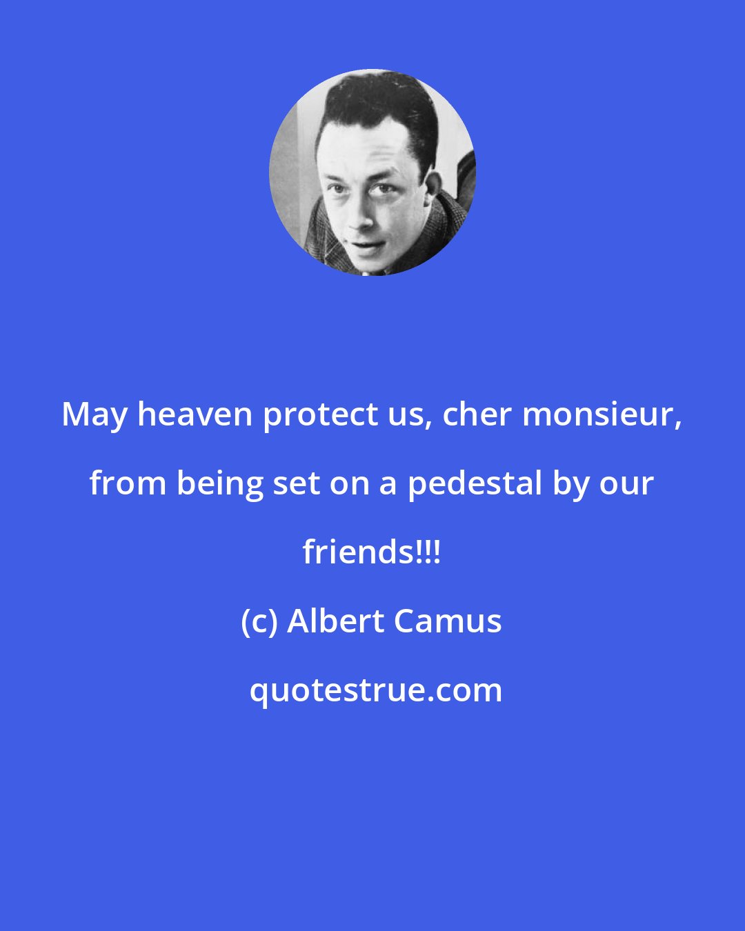 Albert Camus: May heaven protect us, cher monsieur, from being set on a pedestal by our friends!!!