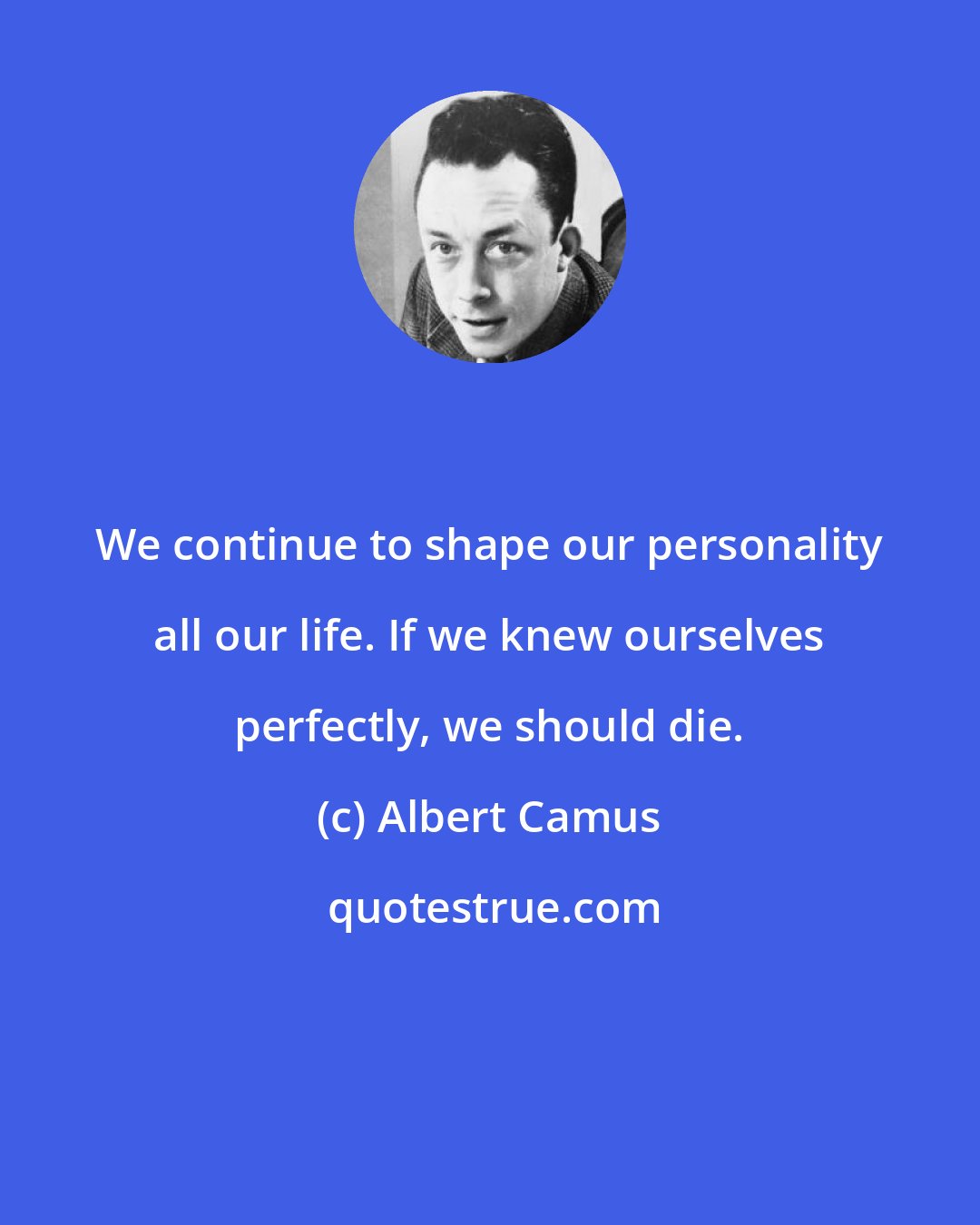 Albert Camus: We continue to shape our personality all our life. If we knew ourselves perfectly, we should die.
