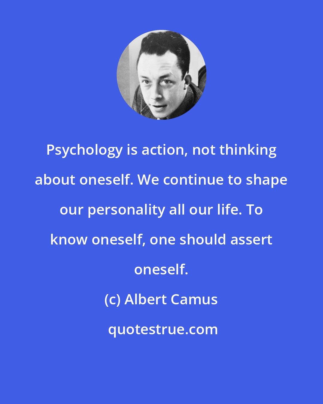 Albert Camus: Psychology is action, not thinking about oneself. We continue to shape our personality all our life. To know oneself, one should assert oneself.