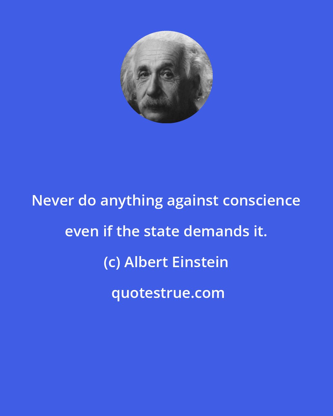 Albert Einstein: Never do anything against conscience even if the state demands it.