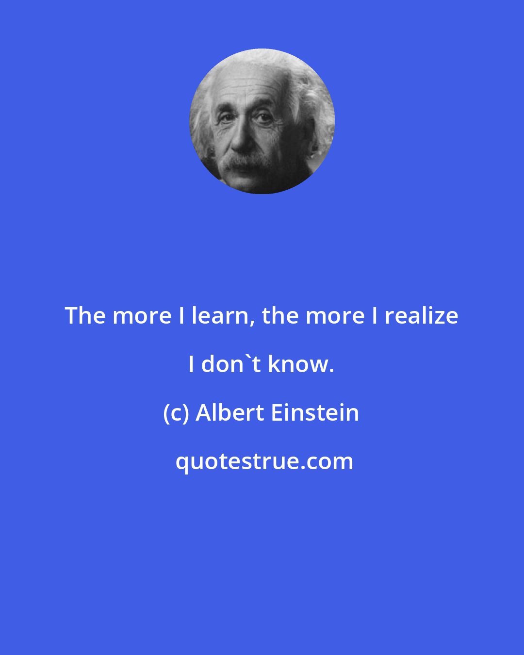 Albert Einstein: The more I learn, the more I realize I don't know.