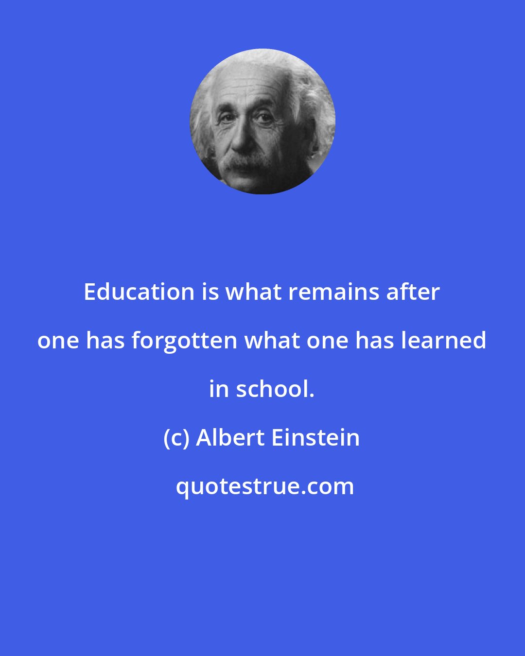 Albert Einstein: Education is what remains after one has forgotten what one has learned in school.