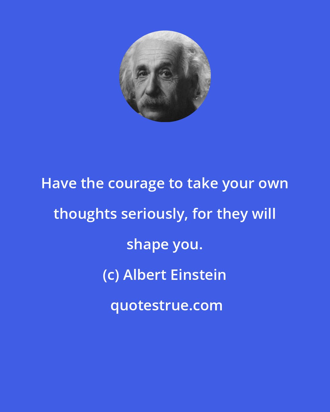 Albert Einstein: Have the courage to take your own thoughts seriously, for they will shape you.