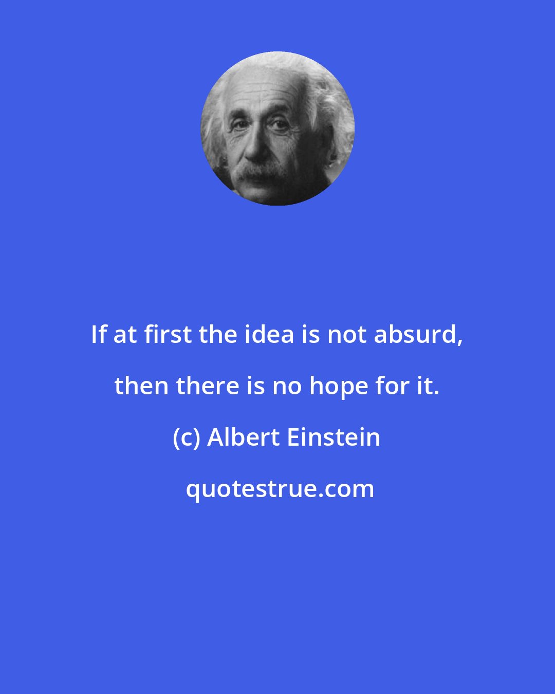 Albert Einstein: If at first the idea is not absurd, then there is no hope for it.