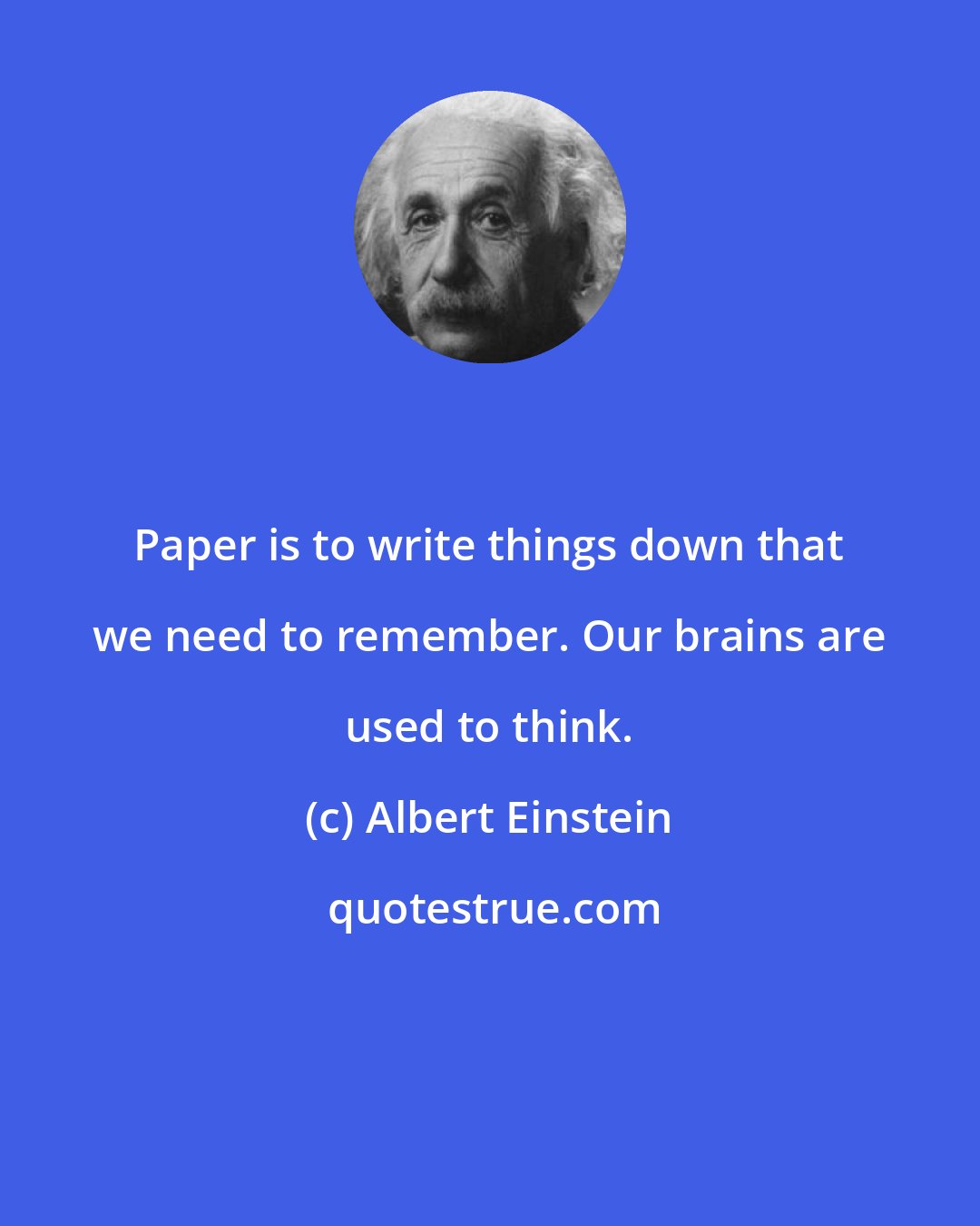 Albert Einstein: Paper is to write things down that we need to remember. Our brains are used to think.