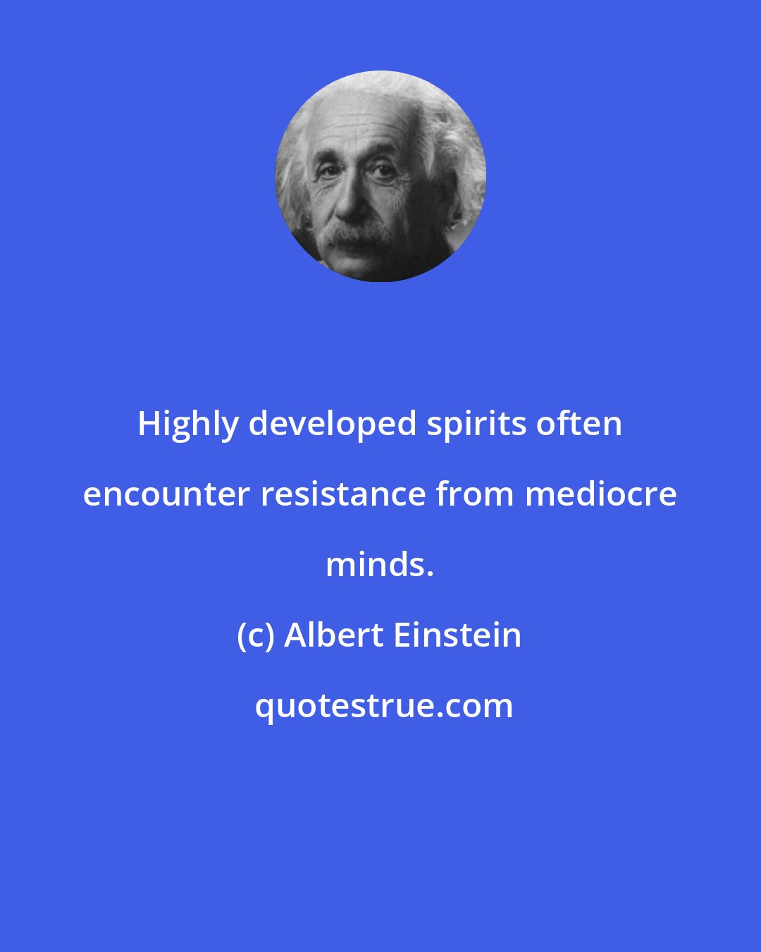 Albert Einstein: Highly developed spirits often encounter resistance from mediocre minds.
